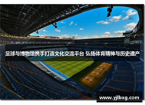 足球与博物馆携手打造文化交流平台 弘扬体育精神与历史遗产