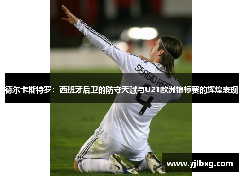 德尔卡斯特罗：西班牙后卫的防守天赋与U21欧洲锦标赛的辉煌表现