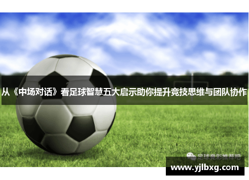 从《中场对话》看足球智慧五大启示助你提升竞技思维与团队协作
