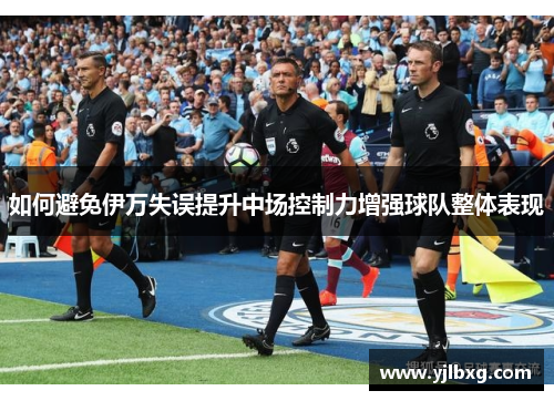 如何避免伊万失误提升中场控制力增强球队整体表现