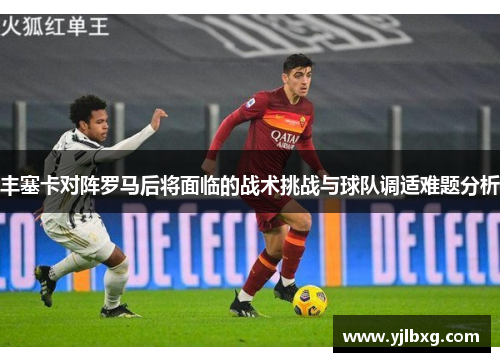 丰塞卡对阵罗马后将面临的战术挑战与球队调适难题分析