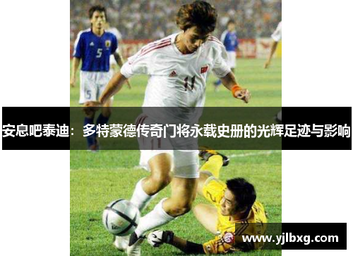 安息吧泰迪：多特蒙德传奇门将永载史册的光辉足迹与影响
