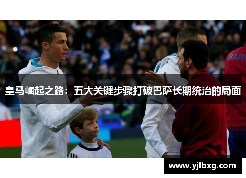 皇马崛起之路：五大关键步骤打破巴萨长期统治的局面