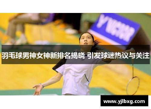 羽毛球男神女神新排名揭晓 引发球迷热议与关注