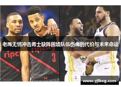 老鹰无情冲击勇士缺阵困境队伍伤痛的代价与未来命运